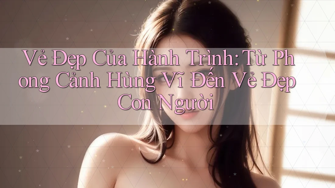 Vẻ Đẹp Của Hành Trình: Từ Phong Cảnh Hùng Vĩ Đến Vẻ Đẹp Con Người