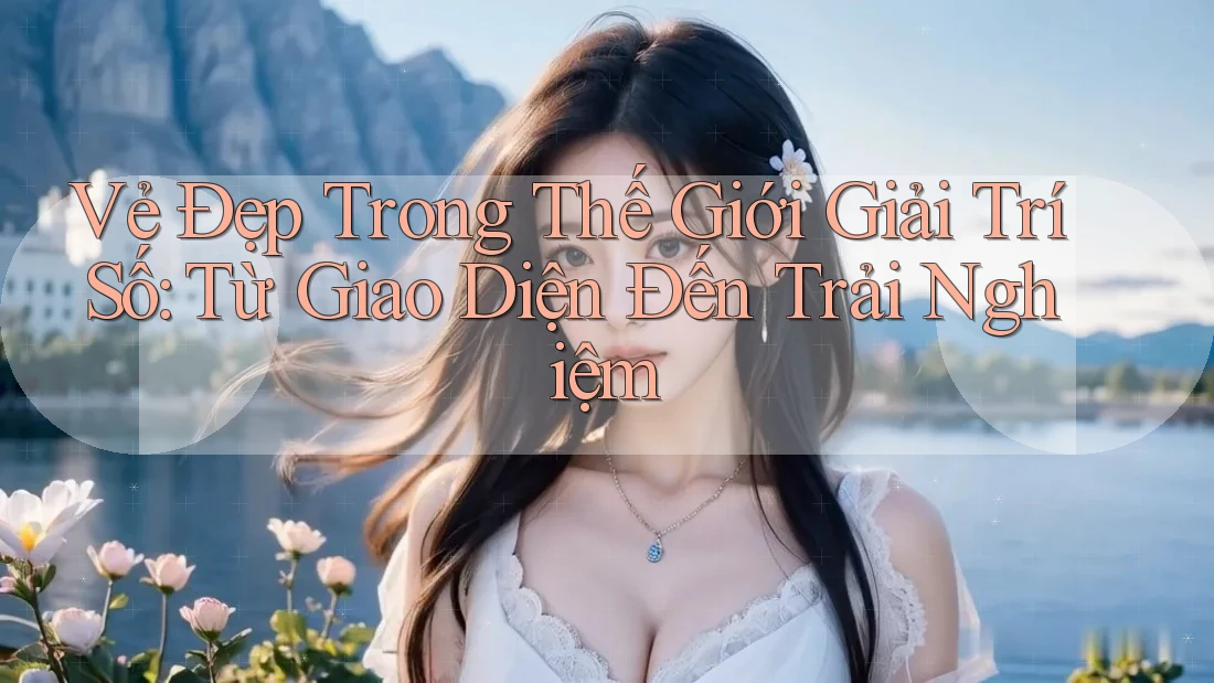 Vẻ Đẹp Trong Thế Giới Giải Trí Số: Từ Giao Diện Đến Trải Nghiệm