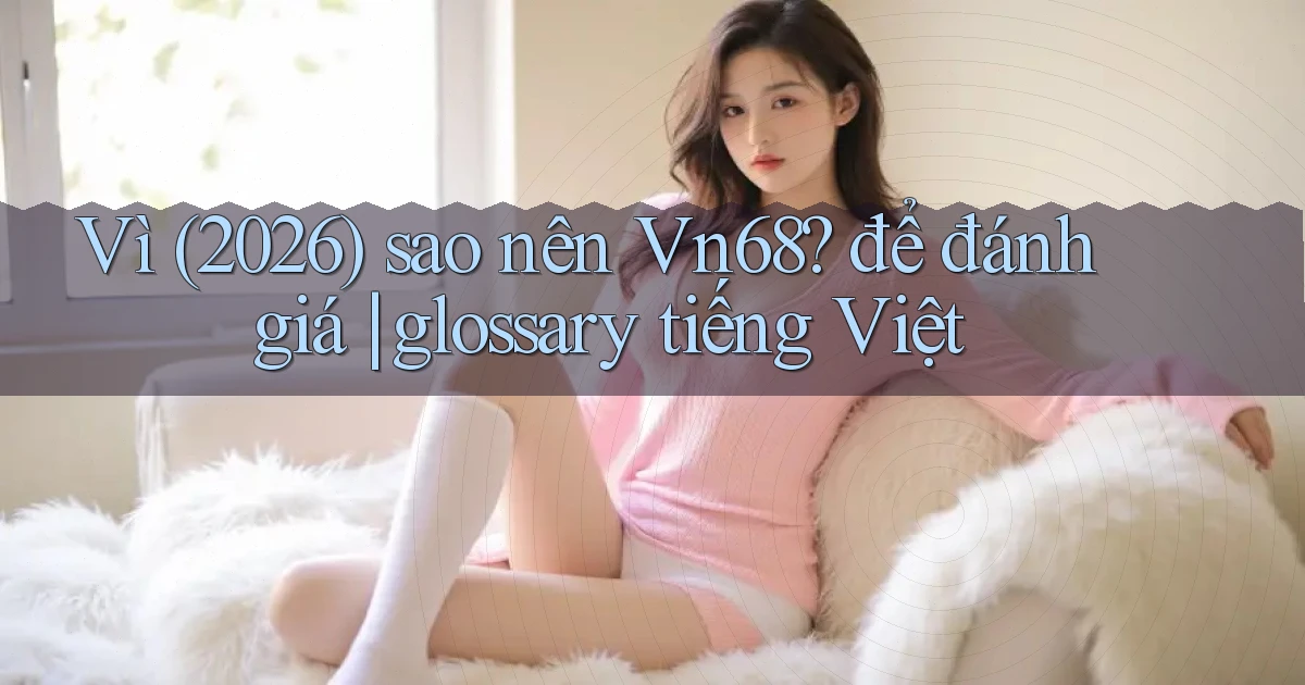 Vì (2026) sao nên Vn68 để đánh giá glossary tiếng Việt