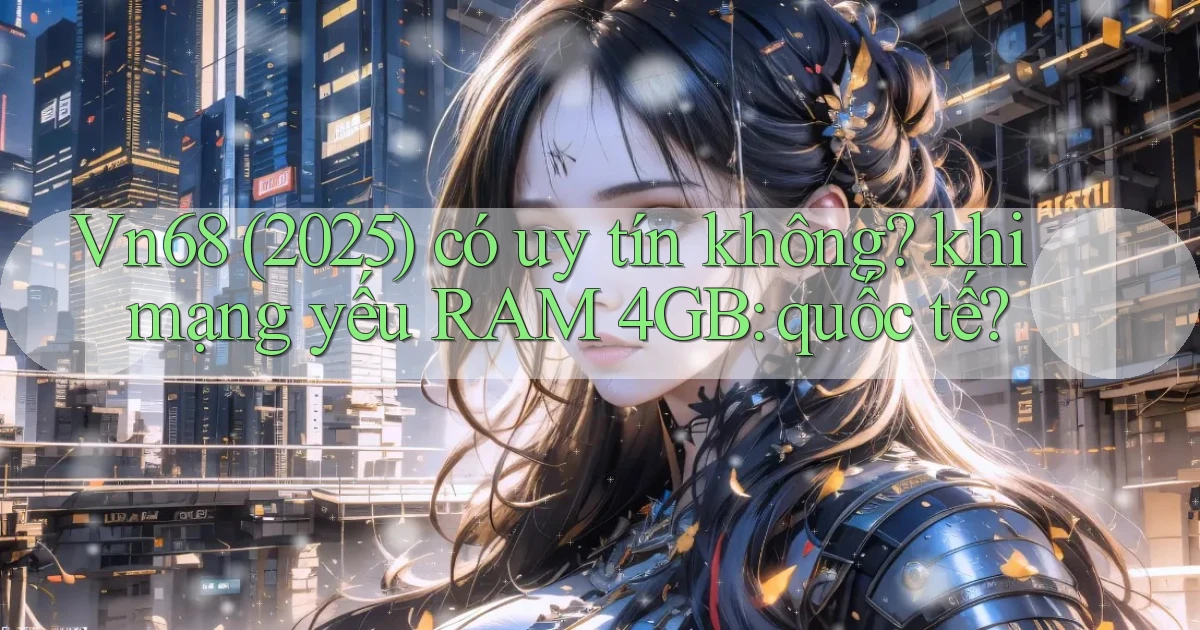 Vn68 (2025) có uy tín không khi mạng yếu RAM 4GB quốc tế