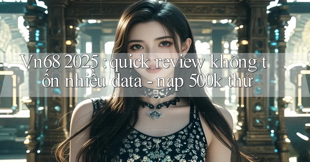 Vn68 2025 quick review không tốn nhiều data   nạp 500k thử