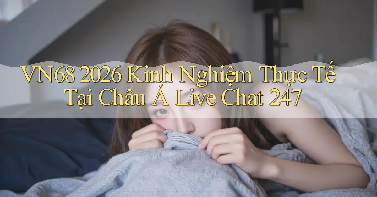 vn68 2026 kinh nghiệm thực tế tại Châu Á live chat 247