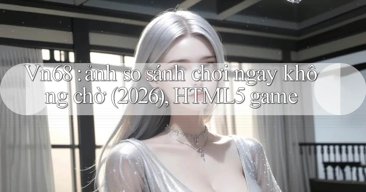 Vn68 ảnh so sánh chơi ngay không chờ (2026), HTML5 game