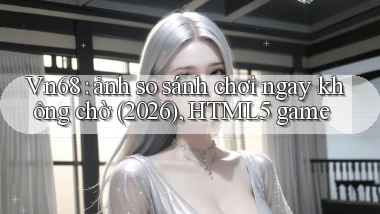 Vn68 ảnh so sánh chơi ngay không chờ (2026), HTML5 game