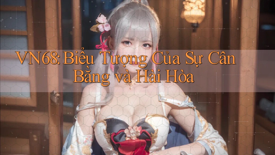 VN68: Biểu Tượng Của Sự Cân Bằng và Hài Hòa VN68: Biểu Tượng Của Sự Cân Bằng và Hài Hòa