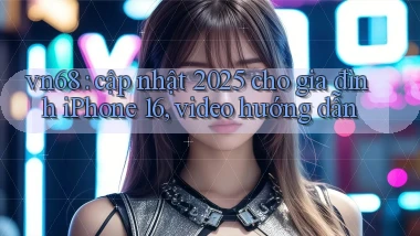 vn68 cập nhật 2025 cho gia đình iPhone 16, video hướng dẫn