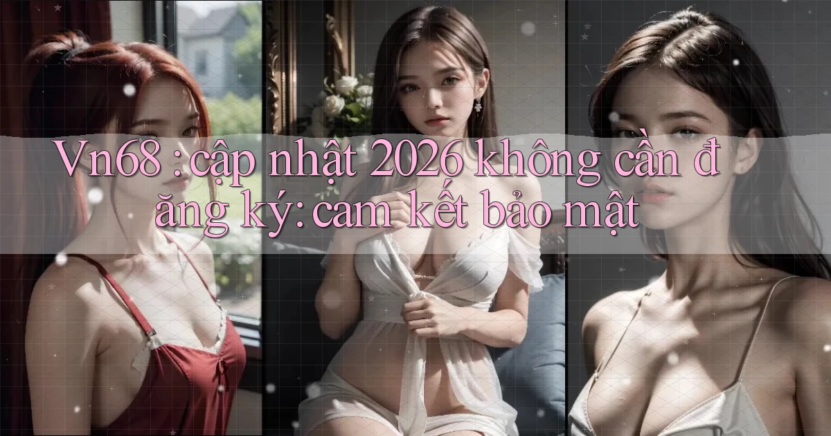 Vn68 cập nhật 2026 không cần đăng ký cam kết bảo mật