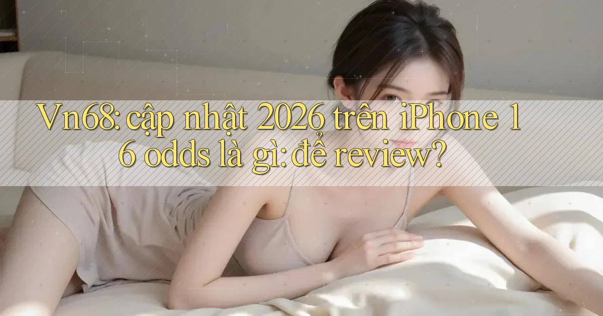 Vn68 cập nhật 2026 trên iPhone 16 odds là gì để review