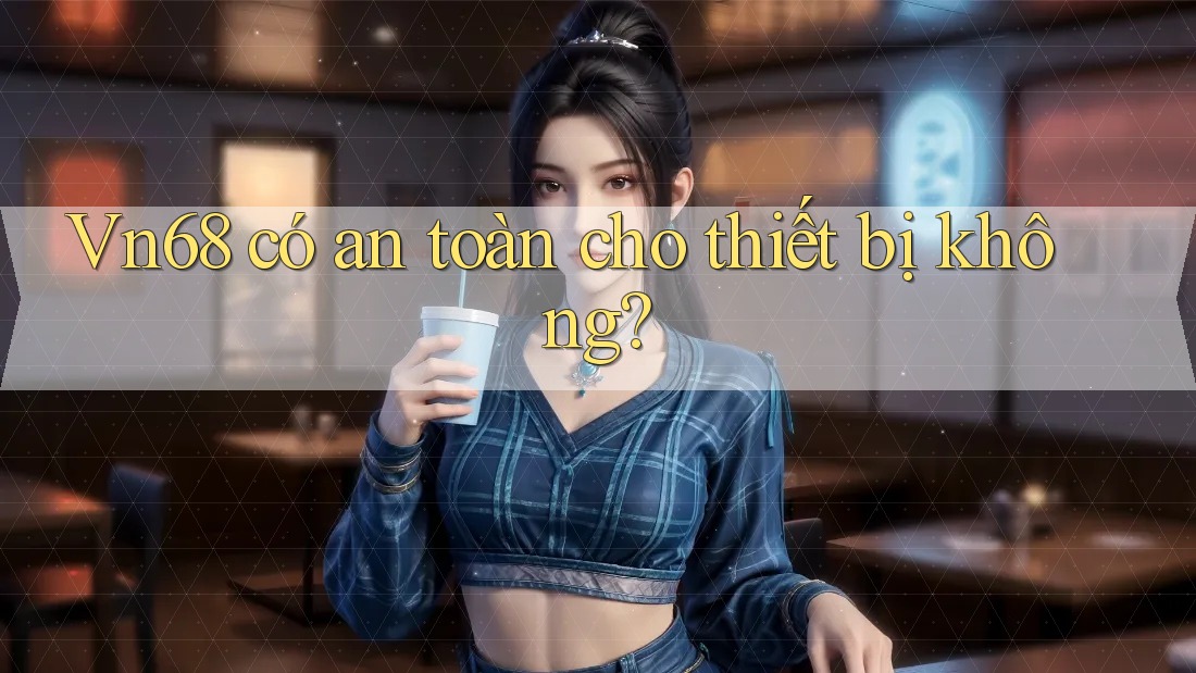 Vn68 có an toàn cho thiết bị không?