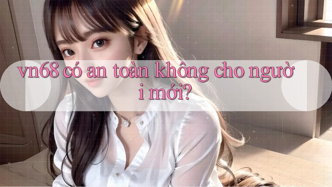 vn68 có an toàn không cho người mới?