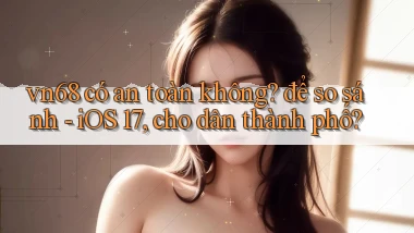 vn68 có an toàn không để so sánh   iOS 17, cho dân thành phố