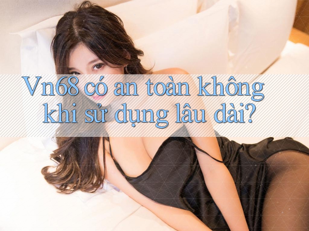 Vn68 có an toàn không khi sử dụng lâu dài?