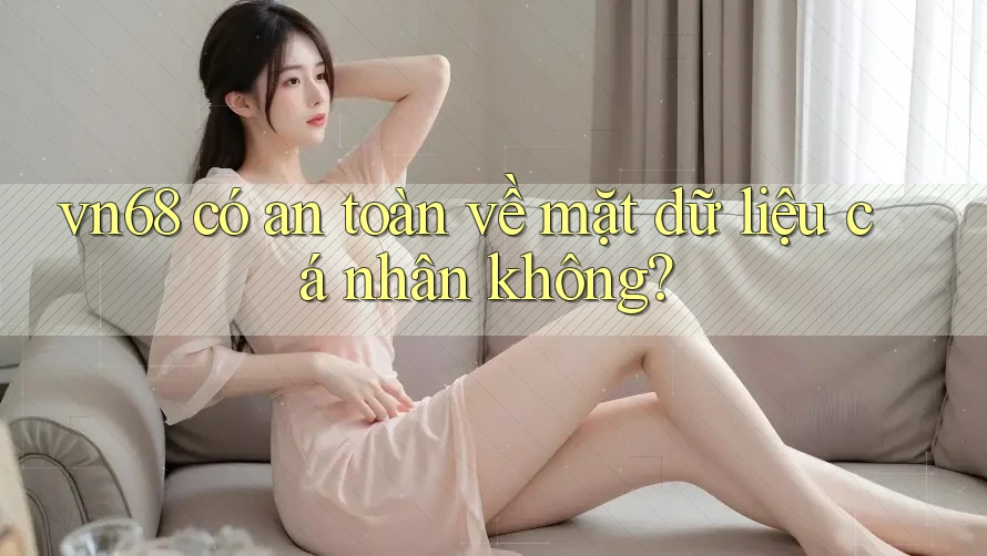 vn68 có an toàn về mặt dữ liệu cá nhân không?