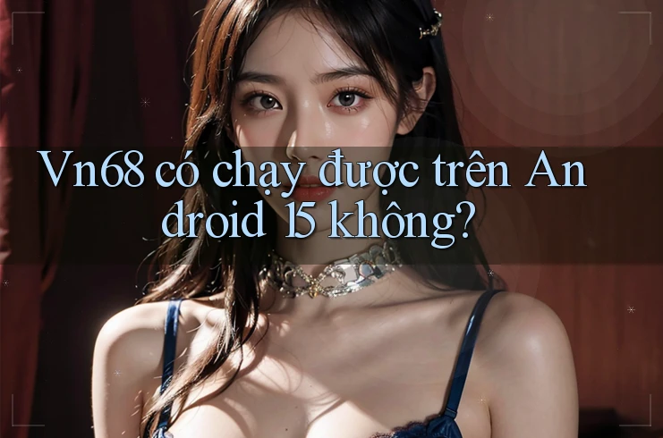 Vn68 có chạy được trên Android 15 không? Vn68 có chạy được trên Android 15 không?