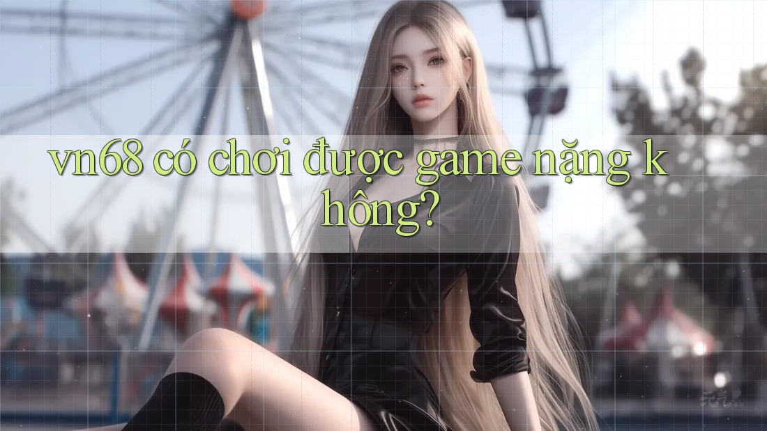 vn68 có chơi được game nặng không?