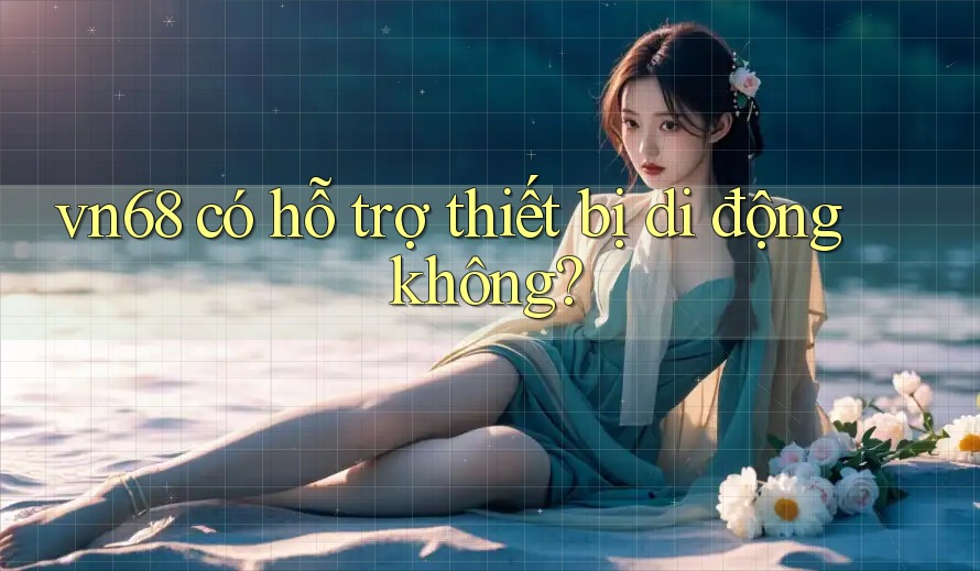vn68 có hỗ trợ thiết bị di động không? vn68 có hỗ trợ thiết bị di động không?