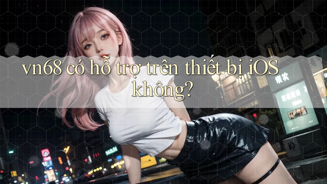 vn68 có hỗ trợ trên thiết bị iOS không? vn68 có hỗ trợ trên thiết bị iOS không?