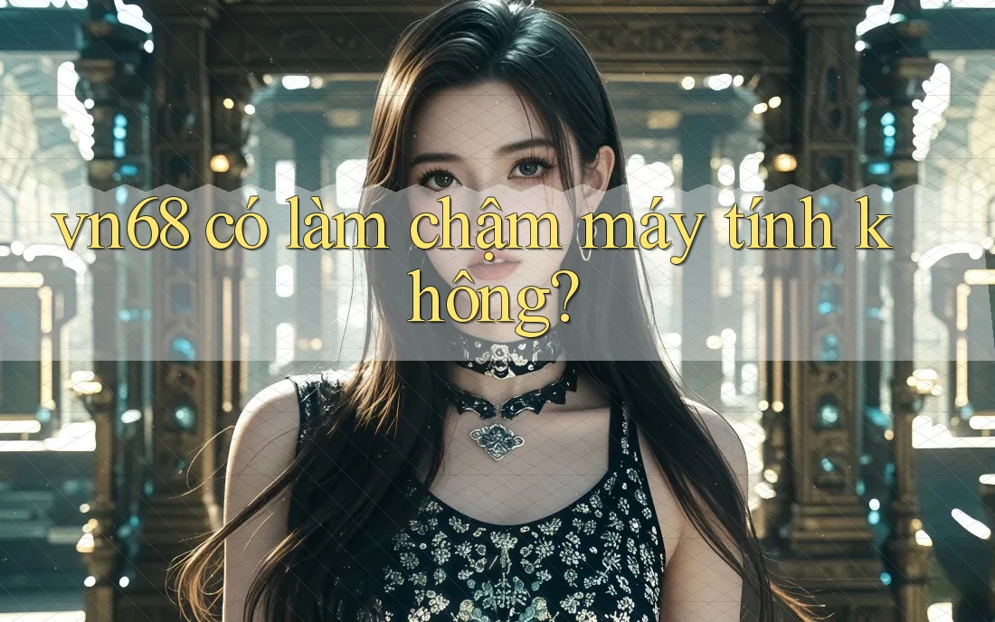 vn68 có làm chậm máy tính không? vn68 có làm chậm máy tính không?