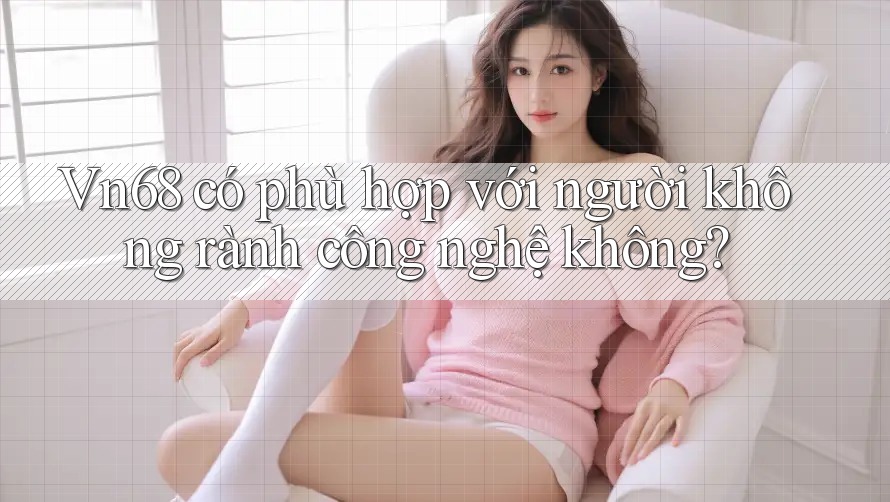 Vn68 có phù hợp với người không rành công nghệ không? Vn68 có phù hợp với người không rành công nghệ không?