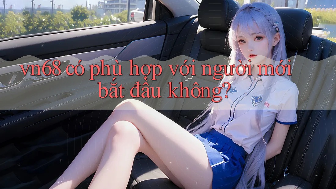 Vn68 có phù hợp với người mới bắt đầu không? Vn68 có phù hợp với người mới bắt đầu không?