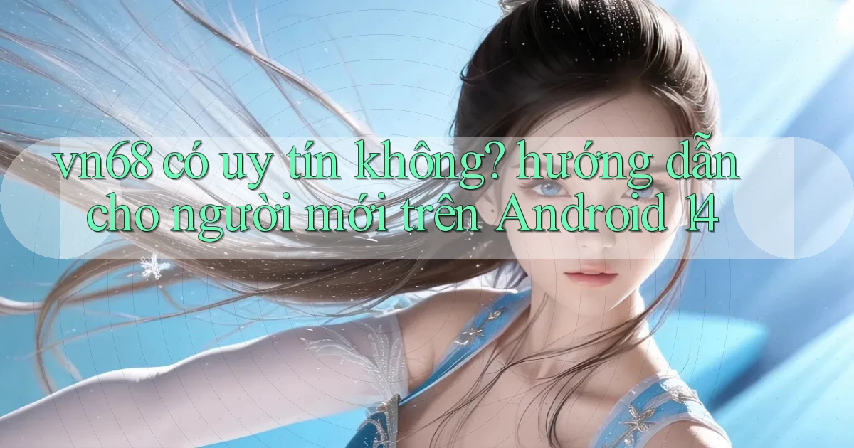 vn68 có uy tín không hướng dẫn cho người mới trên Android 14