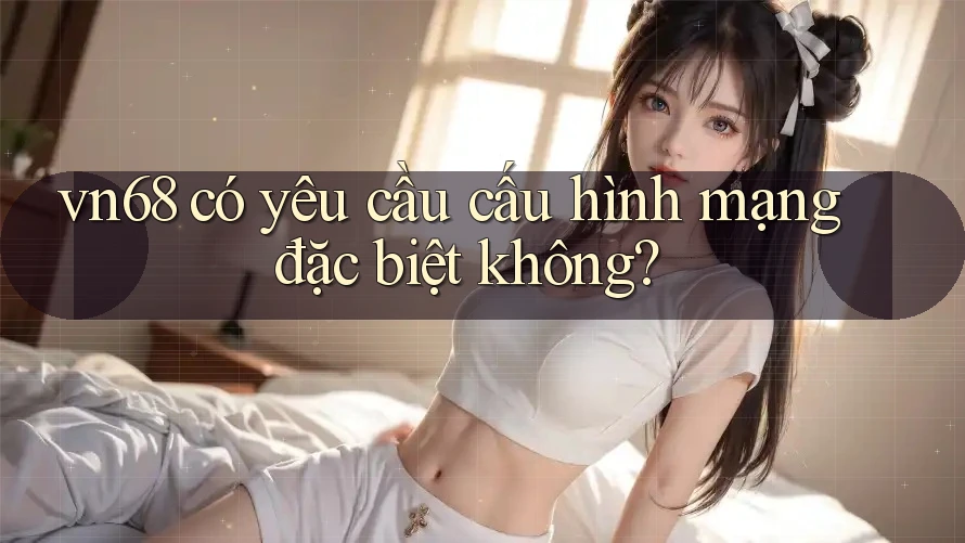 vn68 có yêu cầu cấu hình mạng đặc biệt không? vn68 có yêu cầu cấu hình mạng đặc biệt không?