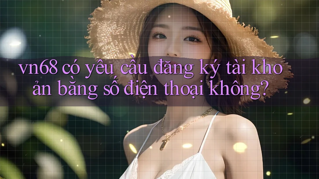 vn68 có yêu cầu đăng ký tài khoản bằng số điện thoại không? vn68 có yêu cầu đăng ký tài khoản bằng số điện thoại không?