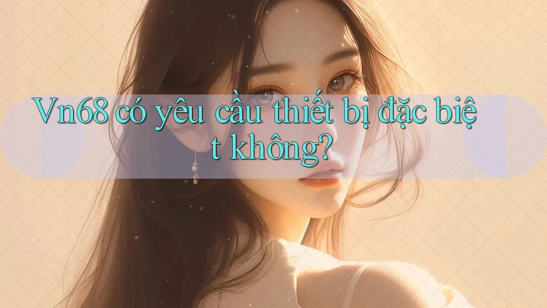 Vn68 có yêu cầu thiết bị đặc biệt không? Vn68 có yêu cầu thiết bị đặc biệt không?