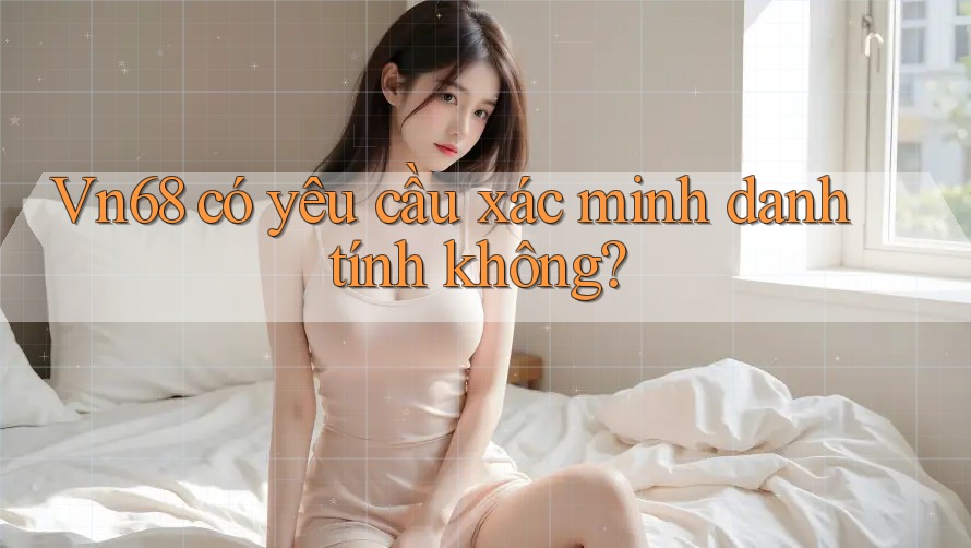 Vn68 có yêu cầu xác minh danh tính không? Vn68 có yêu cầu xác minh danh tính không?