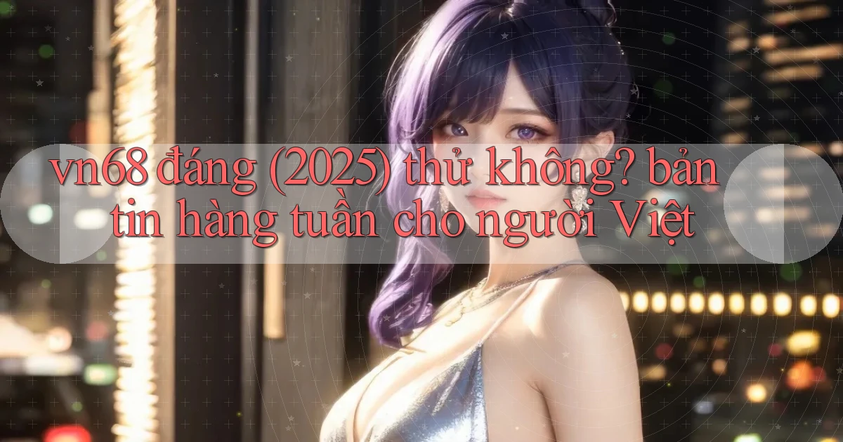 vn68 đáng (2025) thử không bản tin hàng tuần cho người Việt