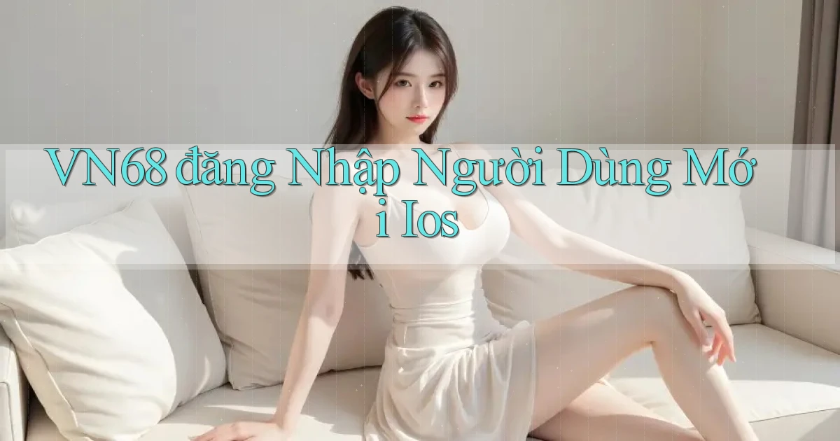 vn68  đăng nhập người dùng mới ios