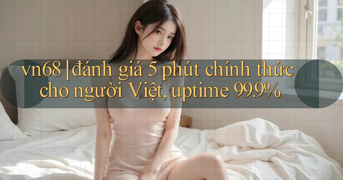 vn68 đánh giá 5 phút chính thức cho người Việt, uptime 99.9%