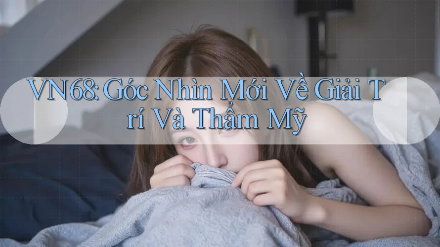 VN68: Góc Nhìn Mới Về Giải Trí Và Thẩm Mỹ