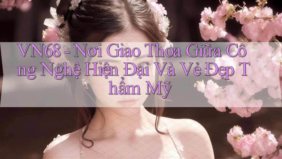VN68 - Nơi Giao Thoa Giữa Công Nghệ Hiện Đại Và Vẻ Đẹp Thẩm Mỹ
