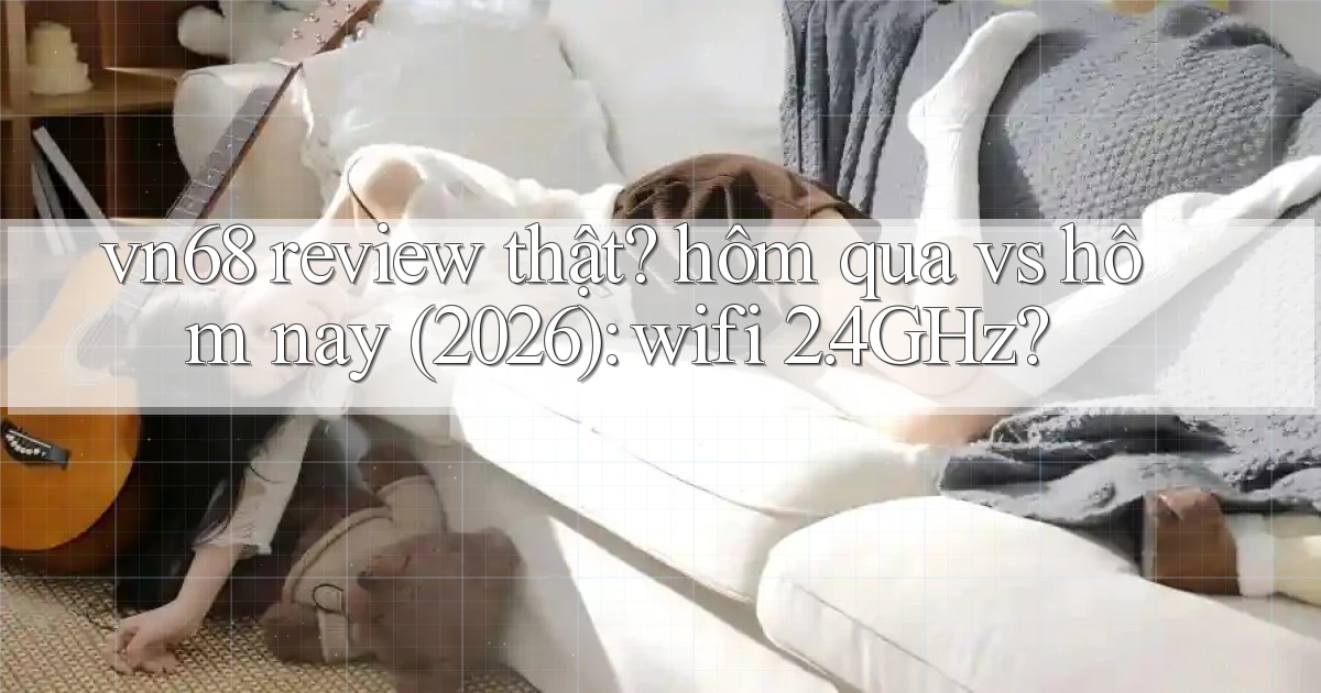 vn68 review thật hôm qua vs hôm nay (2026) wifi 2.4GHz