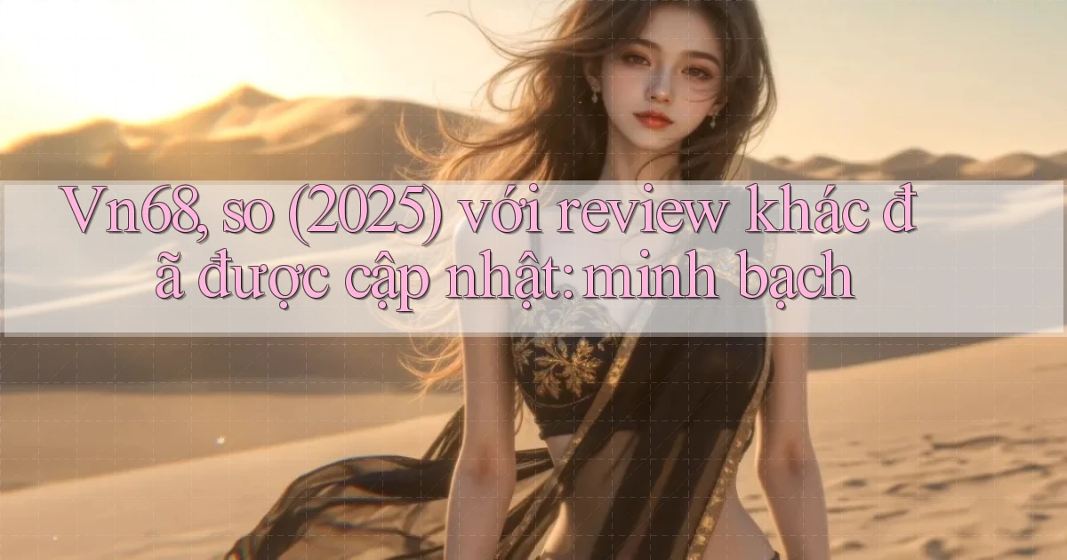 Vn68, so (2025) với review khác đã được cập nhật minh bạch