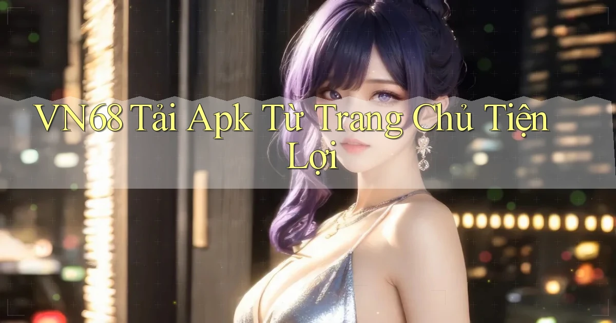 vn68  tải apk từ trang chủ tiện lợi