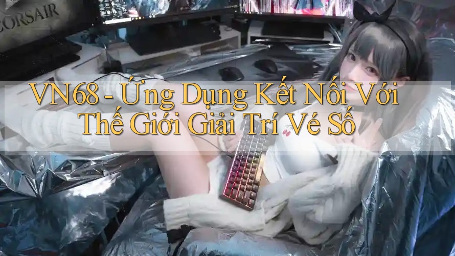 VN68 - Ứng Dụng Kết Nối Với Thế Giới Giải Trí Vé Số
