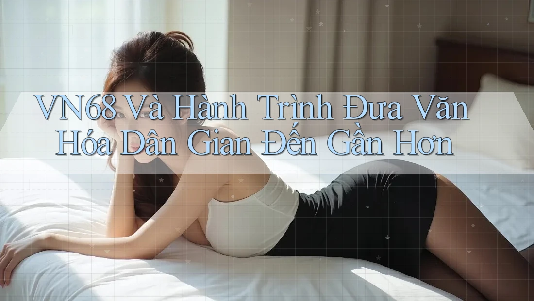 VN68 Và Hành Trình Đưa Văn Hóa Dân Gian Đến Gần Hơn