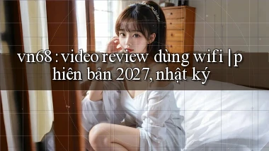 vn68 video review dùng wifi phiên bản 2027, nhật ký