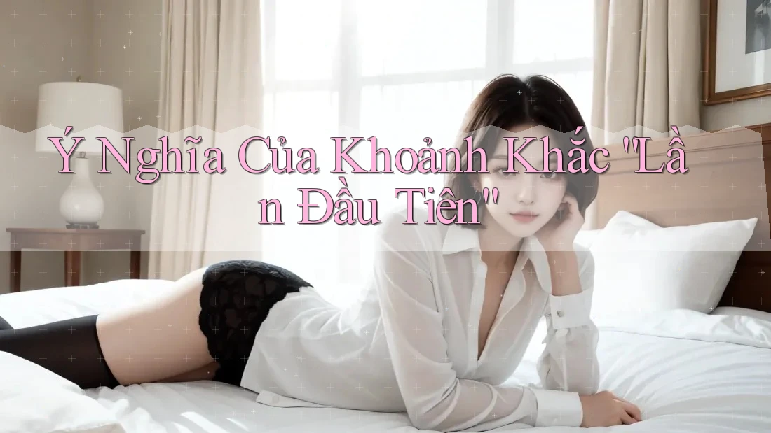 Ý Nghĩa Của Khoảnh Khắc “Lần Đầu Tiên” Ý Nghĩa Của Khoảnh Khắc “Lần Đầu Tiên”
