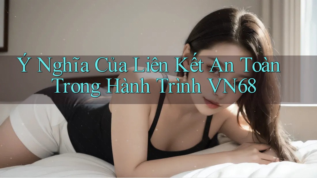 Ý Nghĩa Của Liên Kết An Toàn Trong Hành Trình VN68 Ý Nghĩa Của Liên Kết An Toàn Trong Hành Trình VN68